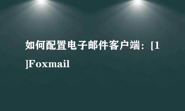 如何配置电子邮件客户端：[1]Foxmail