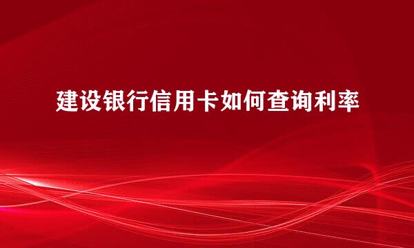 建设银行信用卡如何查询利率