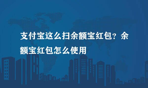 支付宝这么扫余额宝红包？余额宝红包怎么使用