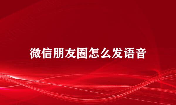 微信朋友圈怎么发语音