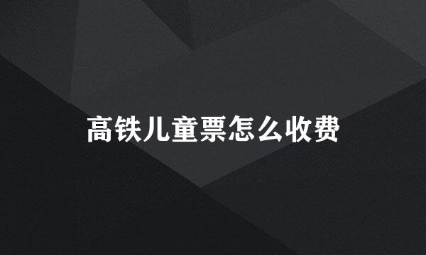 高铁儿童票怎么收费