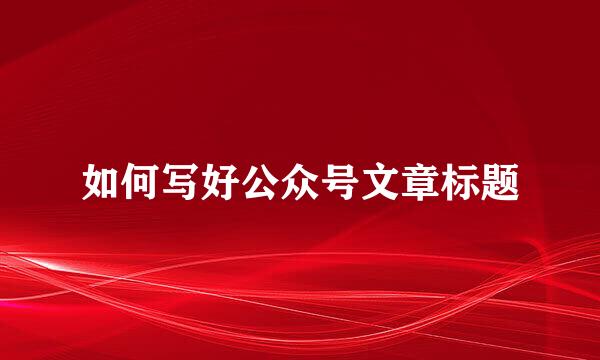 如何写好公众号文章标题