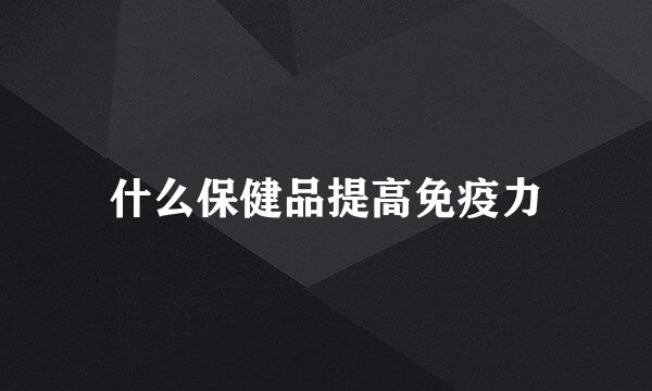 什么保健品提高免疫力