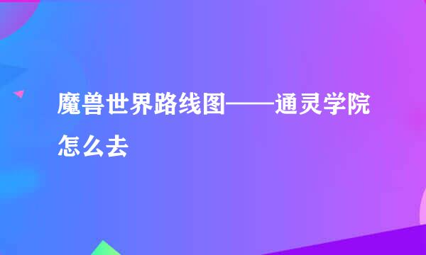 魔兽世界路线图——通灵学院怎么去