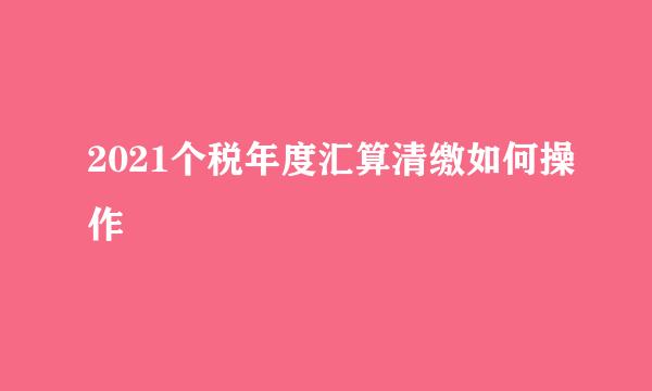 2021个税年度汇算清缴如何操作