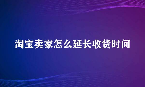 淘宝卖家怎么延长收货时间
