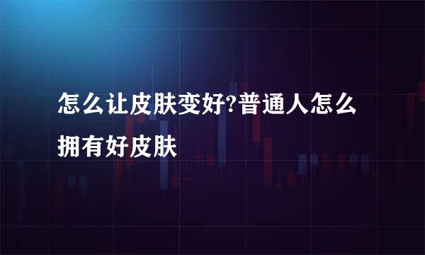 怎么让皮肤变好?普通人怎么拥有好皮肤