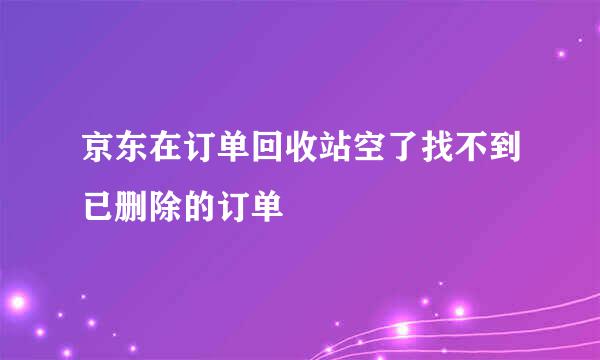 京东在订单回收站空了找不到已删除的订单