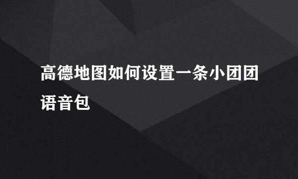 高德地图如何设置一条小团团语音包