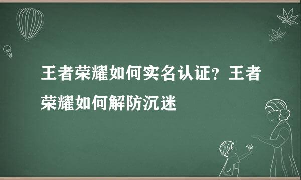王者荣耀如何实名认证？王者荣耀如何解防沉迷