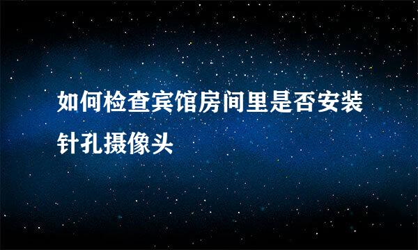 如何检查宾馆房间里是否安装针孔摄像头