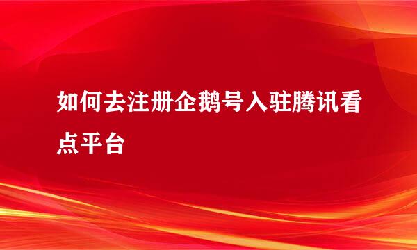 如何去注册企鹅号入驻腾讯看点平台