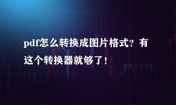pdf怎么转换成图片格式？有这个转换器就够了！
