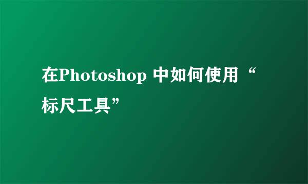 在Photoshop 中如何使用“标尺工具”