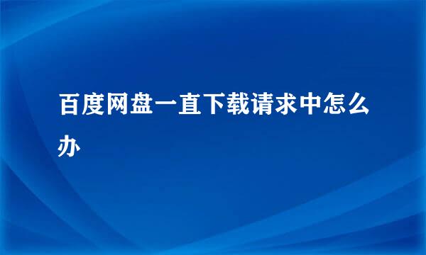 百度网盘一直下载请求中怎么办