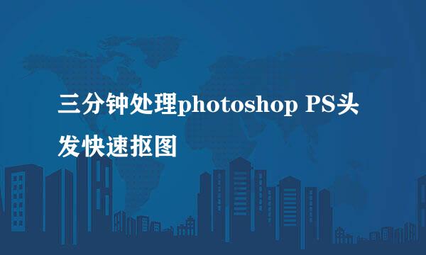 三分钟处理photoshop PS头发快速抠图