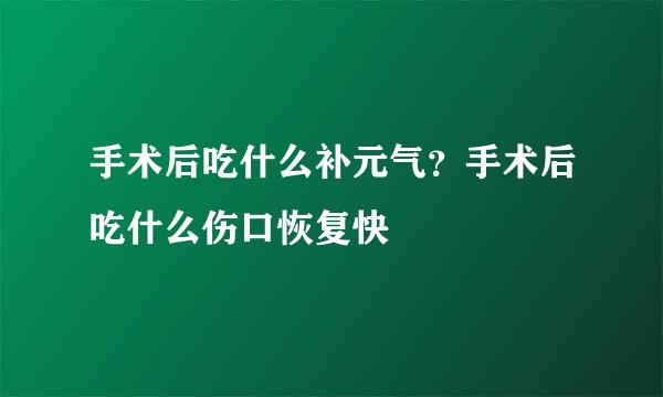 手术后吃什么补元气？手术后吃什么伤口恢复快