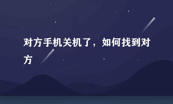 对方手机关机了，如何找到对方