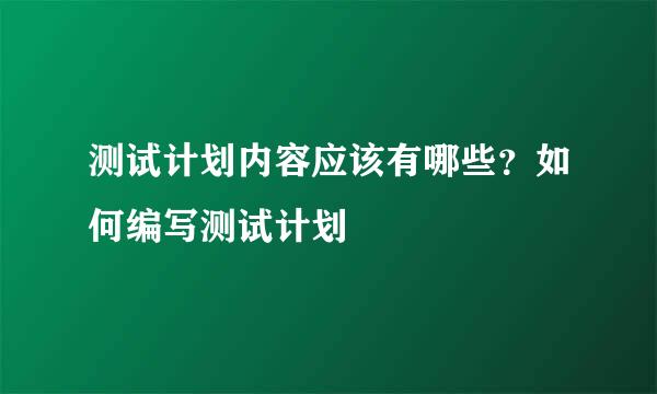 测试计划内容应该有哪些？如何编写测试计划