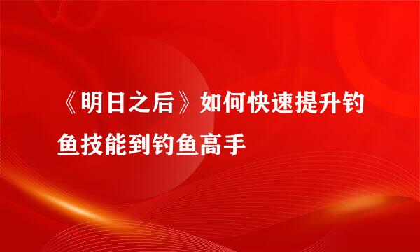 《明日之后》如何快速提升钓鱼技能到钓鱼高手