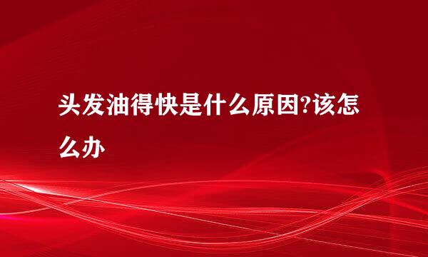 头发油得快是什么原因?该怎么办
