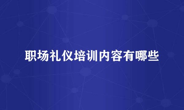 职场礼仪培训内容有哪些