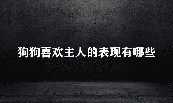 狗狗喜欢主人的表现有哪些