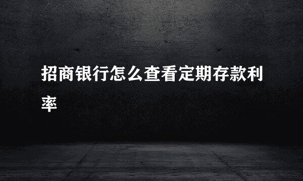 招商银行怎么查看定期存款利率