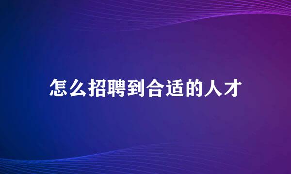 怎么招聘到合适的人才
