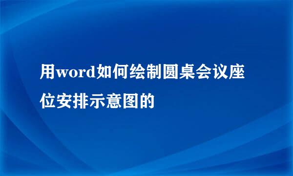 用word如何绘制圆桌会议座位安排示意图的