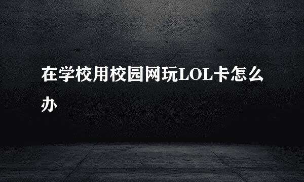 在学校用校园网玩LOL卡怎么办