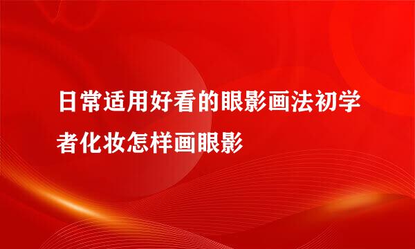 日常适用好看的眼影画法初学者化妆怎样画眼影