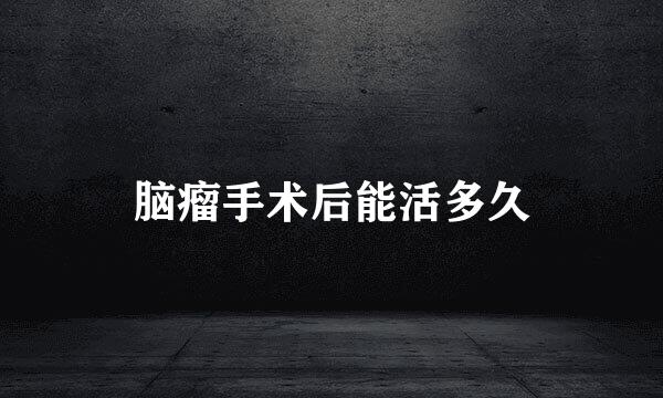 脑瘤手术后能活多久