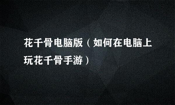 花千骨电脑版（如何在电脑上玩花千骨手游）