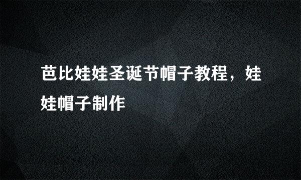 芭比娃娃圣诞节帽子教程，娃娃帽子制作