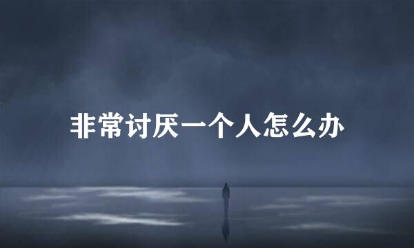 非常讨厌一个人怎么办
