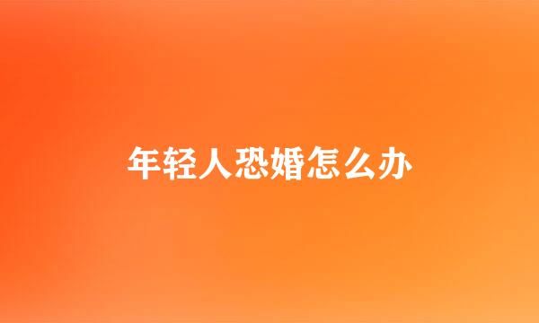 年轻人恐婚怎么办