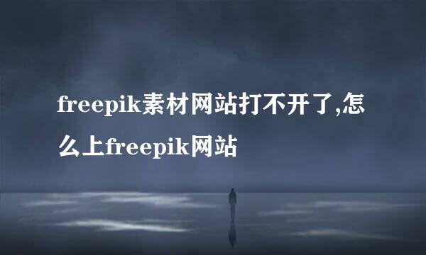 freepik素材网站打不开了,怎么上freepik网站