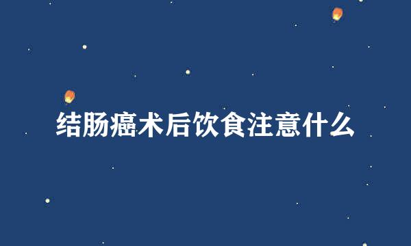 结肠癌术后饮食注意什么