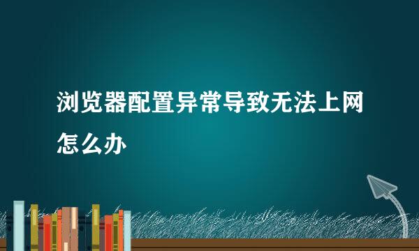 浏览器配置异常导致无法上网怎么办