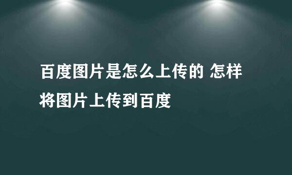 百度图片是怎么上传的 怎样将图片上传到百度