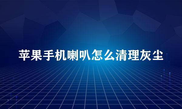 苹果手机喇叭怎么清理灰尘