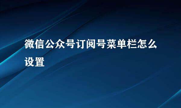 微信公众号订阅号菜单栏怎么设置
