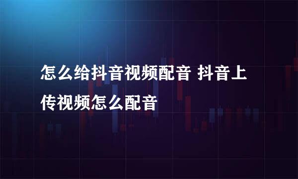 怎么给抖音视频配音 抖音上传视频怎么配音
