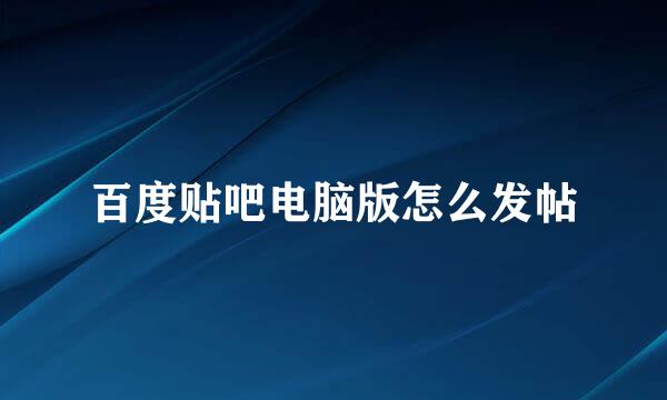 百度贴吧电脑版怎么发帖