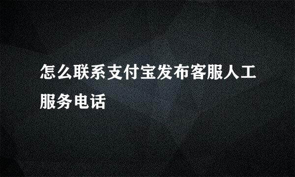 怎么联系支付宝发布客服人工服务电话