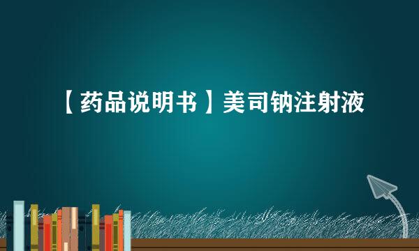 【药品说明书】美司钠注射液