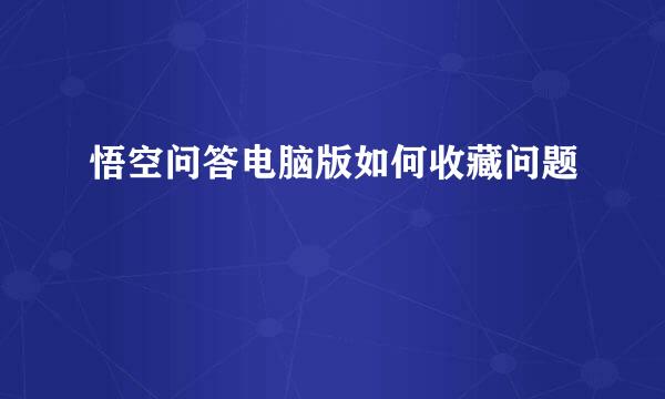 悟空问答电脑版如何收藏问题