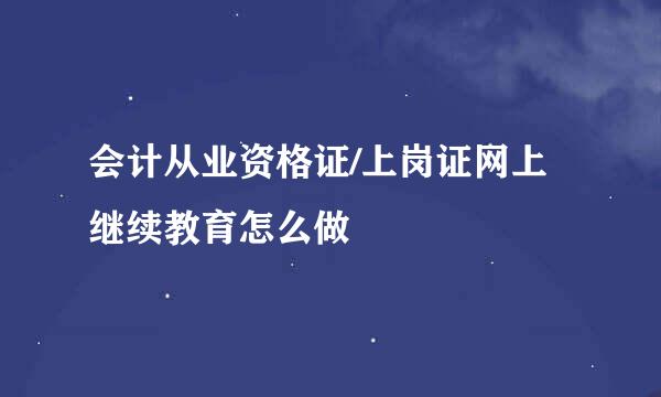 会计从业资格证/上岗证网上继续教育怎么做