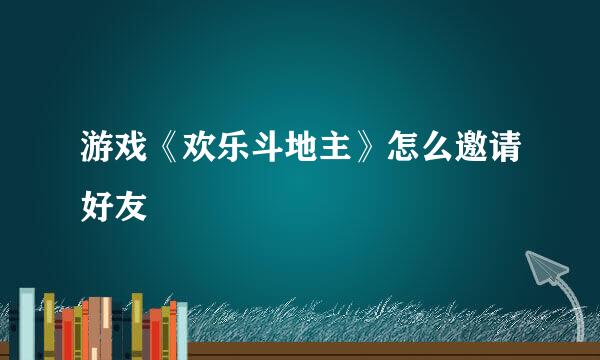 游戏《欢乐斗地主》怎么邀请好友